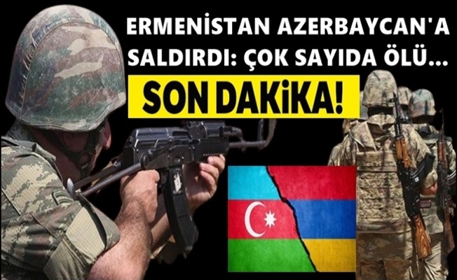 Ermenistan'dan hain saldırı: Şehit ve yaralılar var!