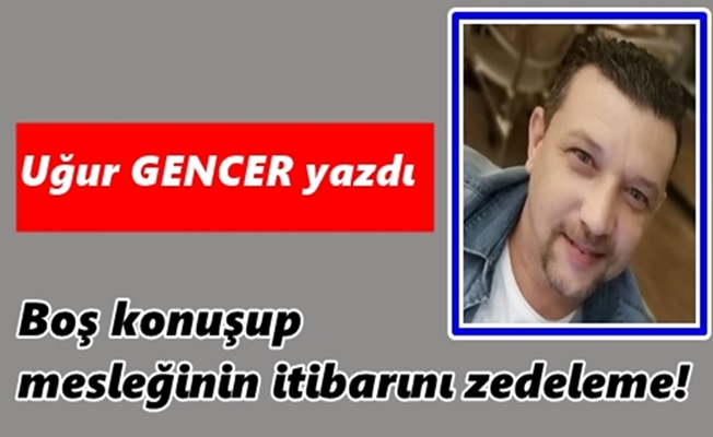 Uğur GENCER yazdı...Boş konuşup mesleğinin itibarını zedeleme!