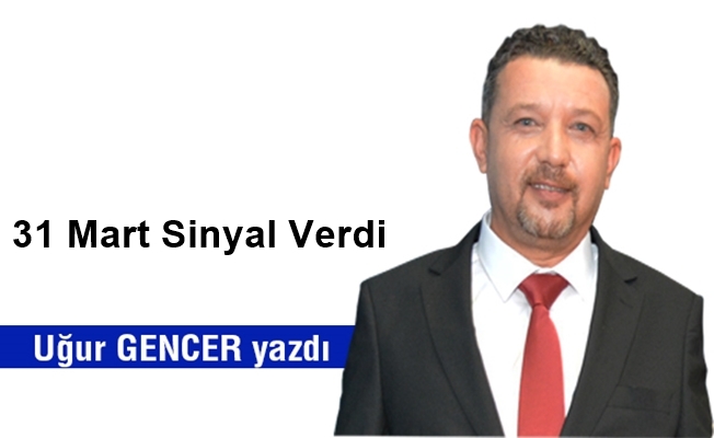 Uğur GENCER yazdı... 31 Mart Sinyal Verdi