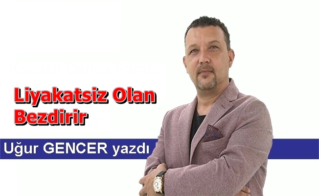 Uğur GENCER yazdı...  Liyakatsiz olan bezdirir