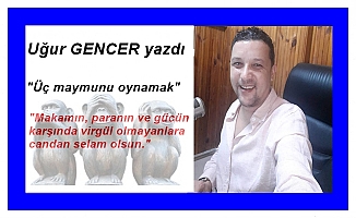 Uğur Gencer yazdı... Üç maymunu oynamak