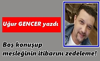 Uğur GENCER yazdı...Boş konuşup mesleğinin itibarını zedeleme!