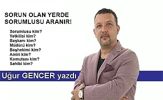 Uğur GENCER yazdı...Sorun olan yerde sorumlusu aranır!